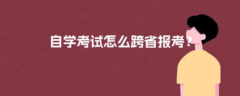 自学考试怎么跨省报考? 自学考试怎么跨省报考?