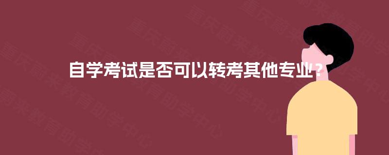自学考试是否可以转考其他专业? 自学考试是否可以转考其他专业?