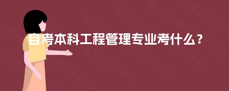 自考本科工程管理专业考什么? 自考本科工程管理专业考什么?