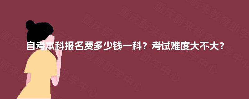 自考本科报名费多少钱一科？考试难度大不大？