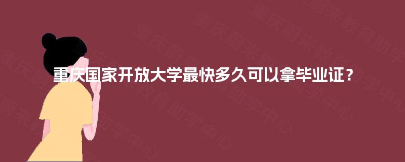 重庆国家开放大学最快多久可以拿毕业证? 重庆国家开放大学最快多久可以拿毕业证?