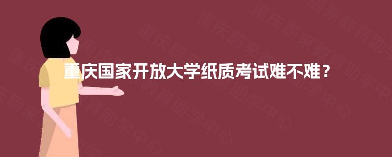 重庆国家开放大学纸质考试难不难? 重庆国家开放大学纸质考试难不难?