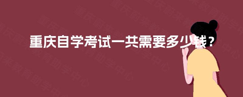 重庆自学考试一共需要多少钱? 重庆自学考试一共需要多少钱?