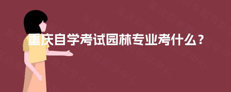重庆自学考试园林专业考什么? 重庆自学考试园林专业考什么?