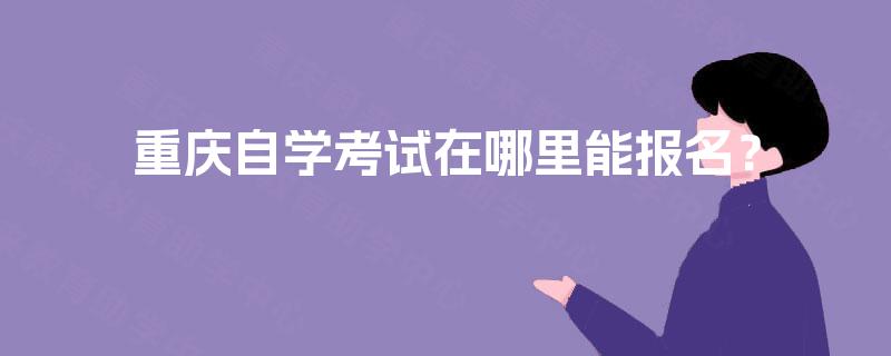 重庆自学考试在哪里能报名? 重庆自学考试在哪里能报名?