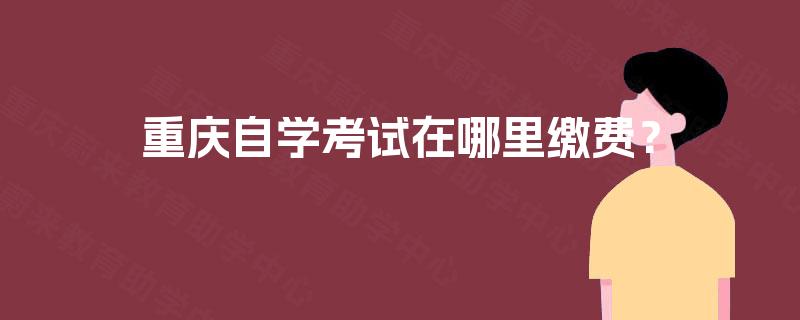 重庆自学考试在哪里缴费？