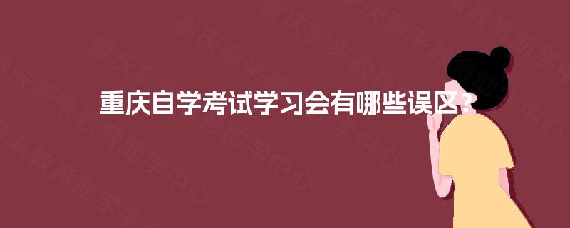 重庆自学考试学习会有哪些误区? 重庆自学考试学习会有哪些误区?