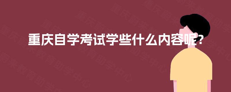重庆自学考试学些什么内容呢? 重庆自学考试学些什么内容呢?