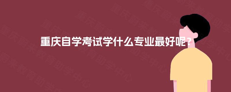 重庆自学考试学什么专业最好呢？