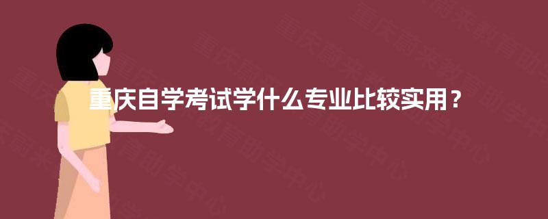 重庆自学考试学什么专业比较实用? 重庆自学考试学什么专业比较实用?