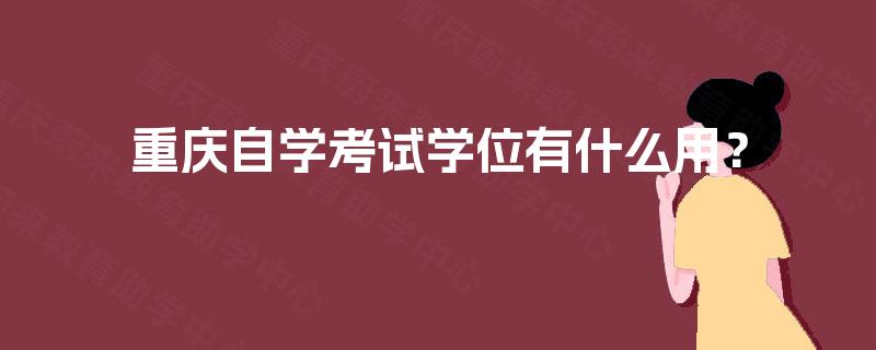 重庆自学考试学位有什么用? 重庆自学考试学位有什么用?