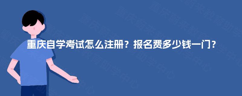 重庆自学考试怎么注册？报名费多少钱一门？