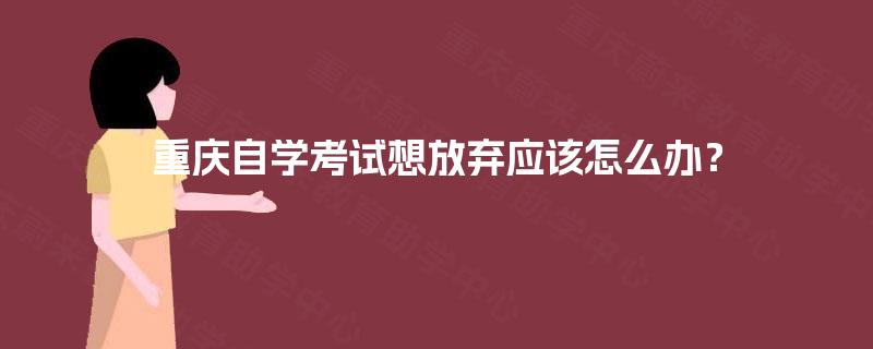重庆自学考试想放弃应该怎么办? 重庆自学考试想放弃应该怎么办?