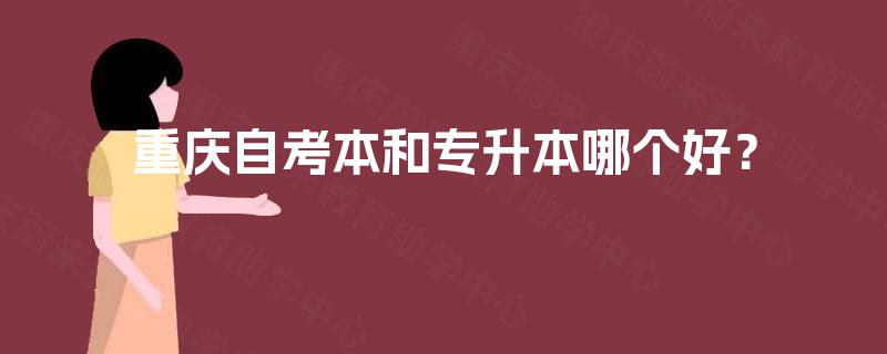 重庆自考本和专升本哪个好? 重庆自考本和专升本哪个好?