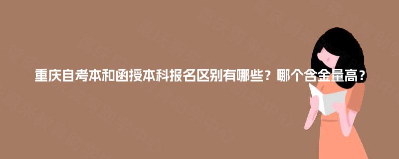 重庆自考本和函授本科报名区别有哪些？哪个含金量高？