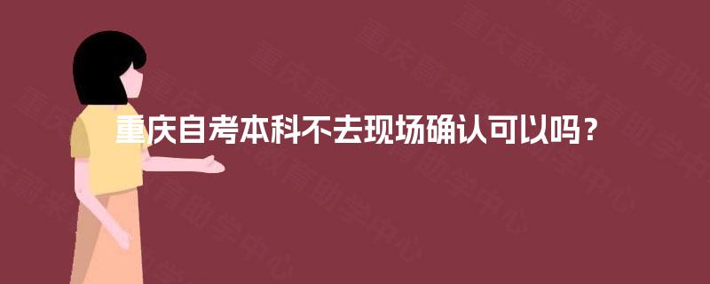 重庆自考本科不去现场确认可以吗？