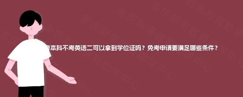 重庆自考本科不考英语二可以拿到学位证吗?免考申请要满足哪些条件? 重庆自考本科不考英语二可以拿到学位证吗?免考申请要满足哪些条件?