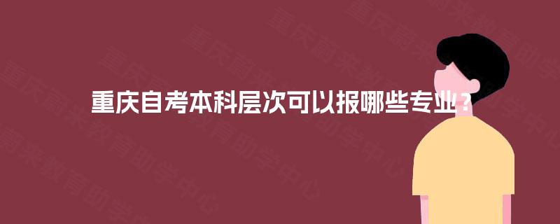 重庆自考本科层次可以报哪些专业? 重庆自考本科层次可以报哪些专业?