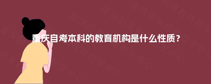 重庆自考本科的教育机构是什么性质? 重庆自考本科的教育机构是什么性质?