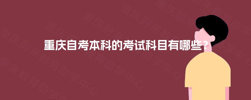 重庆自考本科的考试科目有哪些? 重庆自考本科的考试科目有哪些?