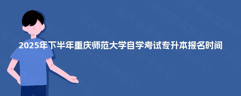 2025年下半年重庆师范大学自学考试专升本报名时间
