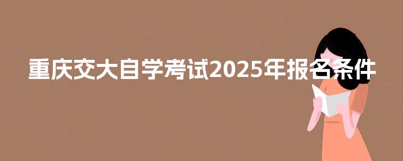重庆交大自学考试2025年报名条件