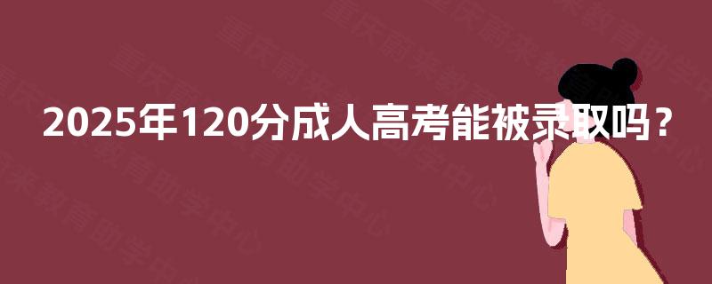2025年120分成人高考能被录取吗？