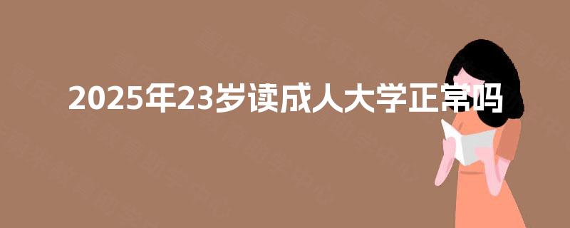 2025年23岁读成人大学正常吗