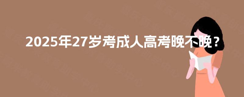 2025年27岁考成人高考晚不晚？