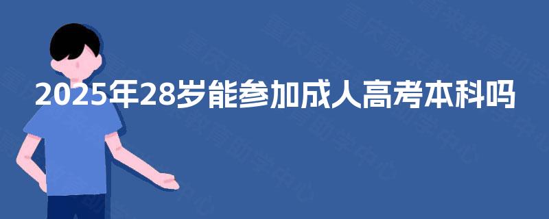2025年28岁能参加成人高考本科吗 2025年28岁能参加成人高考本科吗