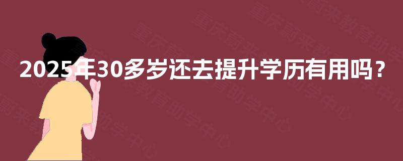 2025年30多岁还去提升学历有用吗？
