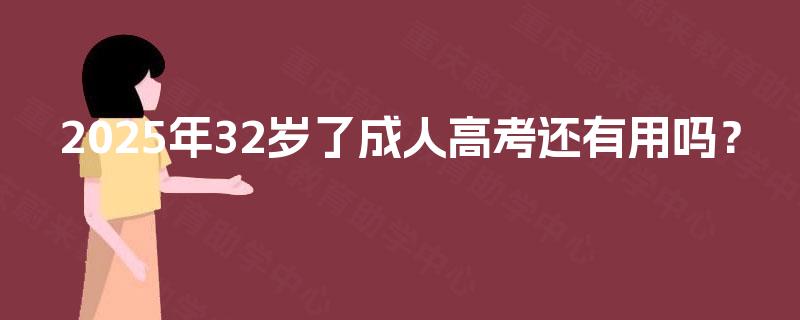 2025年32岁了成人高考还有用吗? 2025年32岁了成人高考还有用吗?