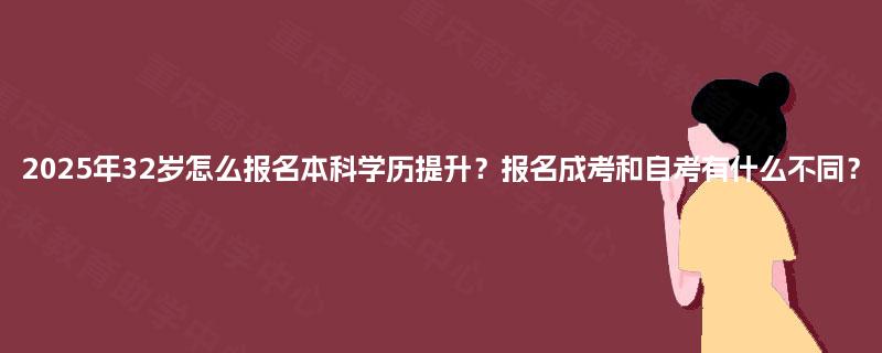 2025年32岁怎么报名本科学历提升?报名成考和自考有什么不同? 2025年32岁怎么报名本科学历提升?报名成考和自考有什么不同?