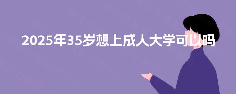 2025年35岁想上成人大学可以吗 2025年35岁想上成人大学可以吗