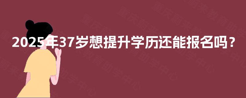 2025年37岁想提升学历还能报名吗? 2025年37岁想提升学历还能报名吗?