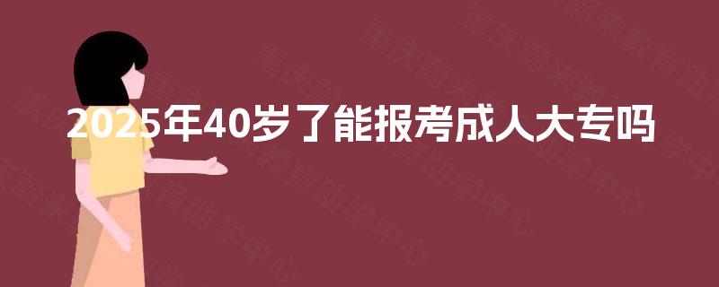2025年40岁了能报考成人大专吗 2025年40岁了能报考成人大专吗
