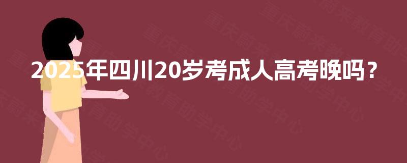 2025年四川20岁考成人高考晚吗？