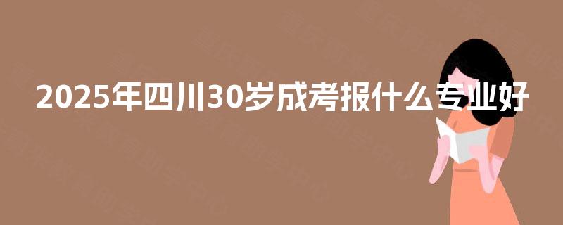 2025年四川30岁成考报什么专业好