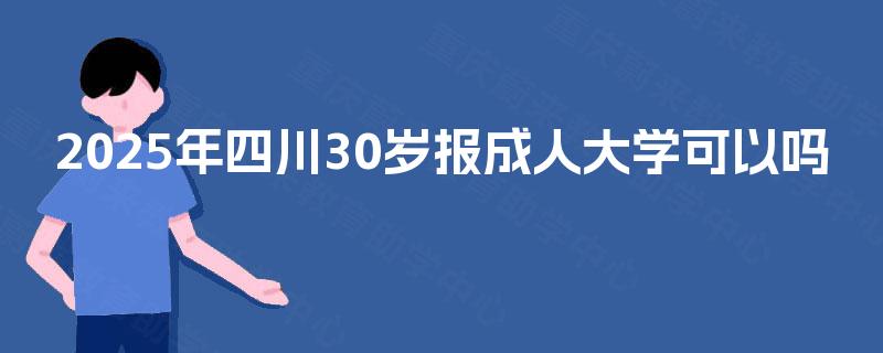2025年四川30岁报成人大学可以吗 2025年四川30岁报成人大学可以吗
