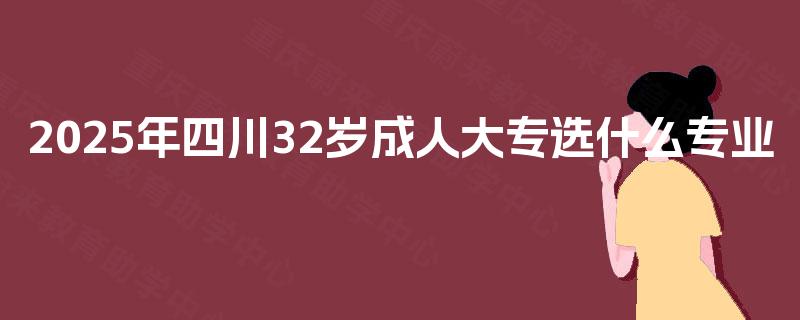 2025年四川32岁成人大专选什么专业 2025年四川32岁成人大专选什么专业