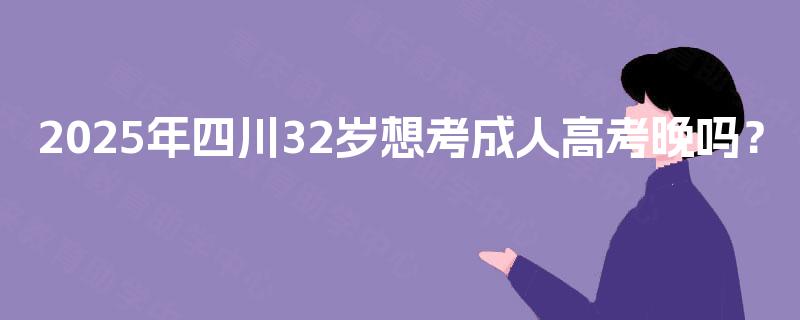 2025年四川32岁想考成人高考晚吗? 2025年四川32岁想考成人高考晚吗?