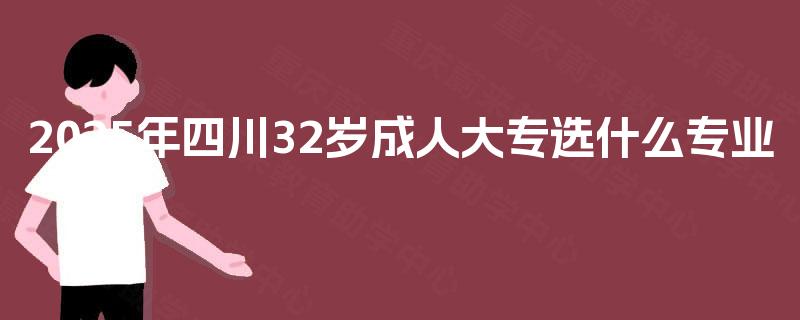 2025年四川32岁成人大专选什么专业 2025年四川32岁成人大专选什么专业