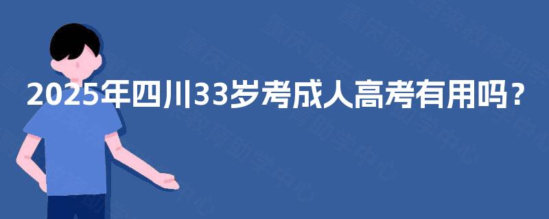 2025年四川33岁考成人高考有用吗? 2025年四川33岁考成人高考有用吗?