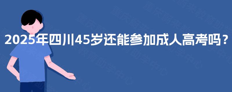 2025年四川45岁还能参加成人高考吗？
