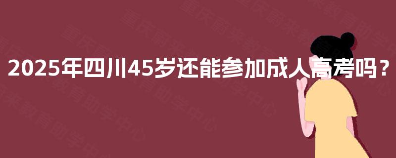 2025年四川45岁还能参加成人高考吗？