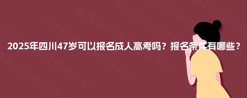 2025年四川47岁可以报名成人高考吗？报名条件有哪些？