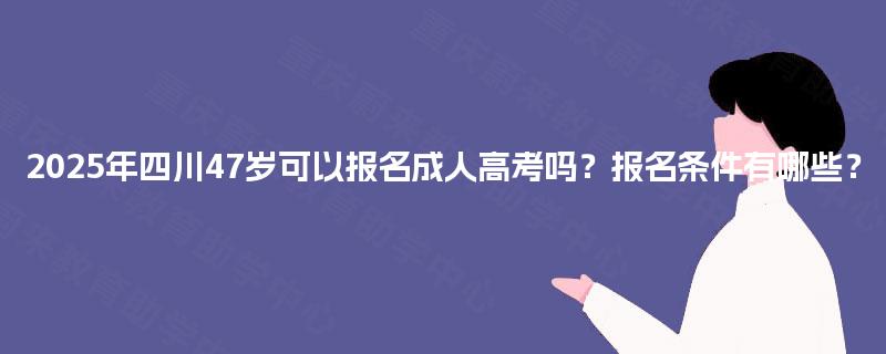 2025年四川47岁可以报名成人高考吗？报名条件有哪些？