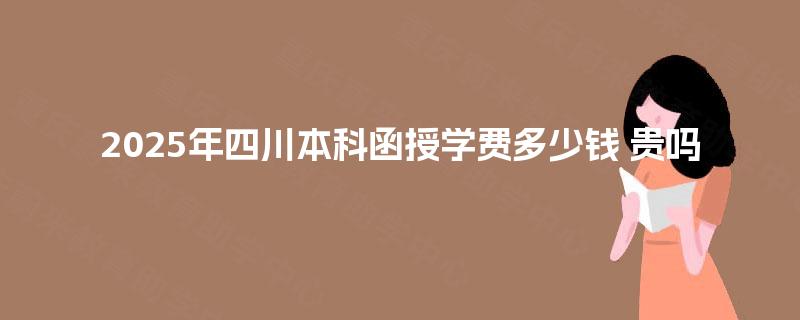 2025年四川本科函授学费多少钱 贵吗