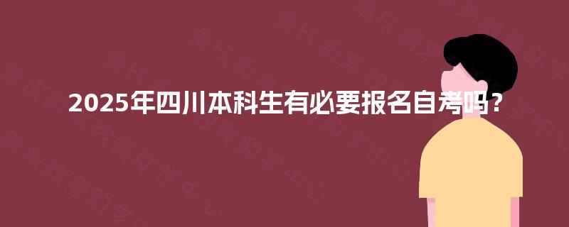 2025年四川本科生有必要报名自考吗? 2025年四川本科生有必要报名自考吗?