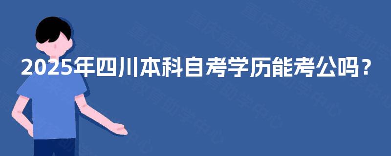 2025年四川本科自考学历能考公吗? 2025年四川本科自考学历能考公吗?